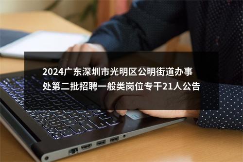 2024广东深圳市光明区公明街道办事处第二批招聘一般类岗位专干21人公告 图片