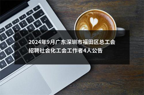 2024年9月广东深圳市福田区总工会招聘社会化工会工作者4人公告 图片