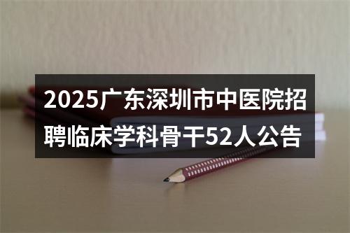 2025广东深圳市中医院招聘临床学科骨干52人公告 图片