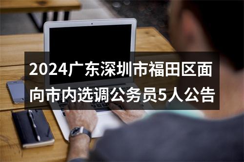 2024广东深圳市福田区面向市内选调公务员5人公告 图片