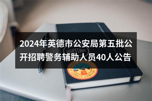 2024年英德市公安局第五批公开招聘警务辅助人员40人公告 图片