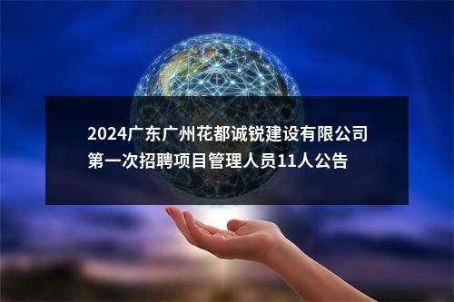 2024广东广州花都诚锐建设有限公司第一次招聘项目管理人员11人公告 图片