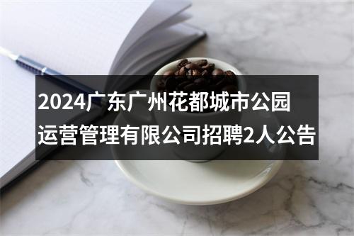 2024广东广州花都城市公园运营管理有限公司招聘2人公告 图片