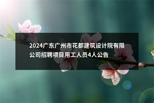 2024广东广州市花都建筑设计院有限公司招聘项目用工人员4人公告 图片