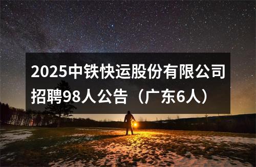 2025中铁快运股份有限公司招聘98人公告（广东6人） 图片
