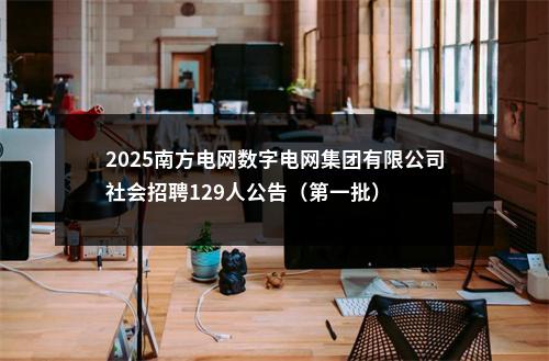 2025南方电网数字电网集团有限公司社会招聘129人公告（第一批） 图片