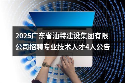 2025广东省汕特建设集团有限公司招聘专业技术人才4人公告 图片