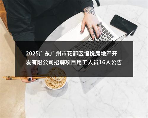 2025广东广州市花都区恒悦房地产开发有限公司招聘项目用工人员16人公告 图片
